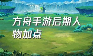 方舟手游后期人物加点