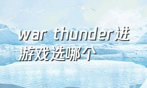 war thunder进游戏选哪个（warthunder为什么不能开始游戏）