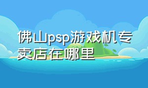 佛山psp游戏机专卖店在哪里