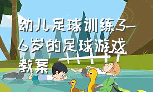 幼儿足球训练3-6岁的足球游戏教案