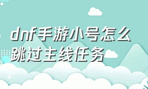 dnf手游小号怎么跳过主线任务