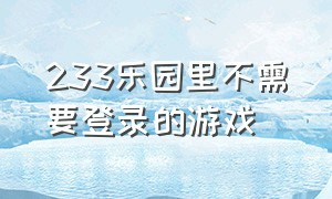 233乐园里不需要登录的游戏（233乐园不用下载直接玩里面的游戏）