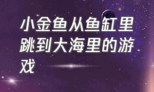 小金鱼从鱼缸里跳到大海里的游戏（小金鱼从鱼缸跳到另一个鱼缸游戏）