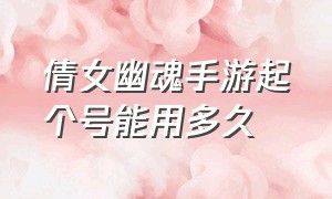 倩女幽魂手游起个号能用多久