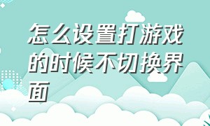 怎么设置打游戏的时候不切换界面