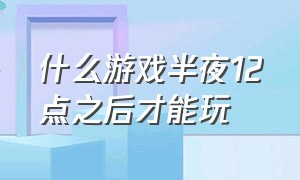 什么游戏半夜12点之后才能玩