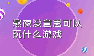 熬夜没意思可以玩什么游戏（熬夜没意思可以玩什么游戏好）