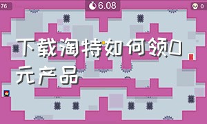 下载淘特如何领0元产品（如何下载淘特官方网）