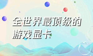 全世界最顶级的游戏显卡