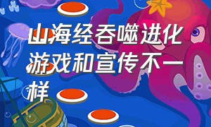 山海经吞噬进化游戏和宣传不一样（真正的山海经吞噬进化游戏百度贴吧）