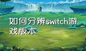 如何分辨switch游戏版本（如何区分switch游戏版本）