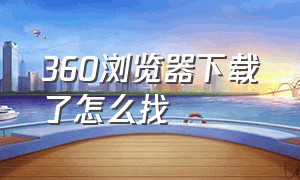 360浏览器下载了怎么找（360浏览器极速版）