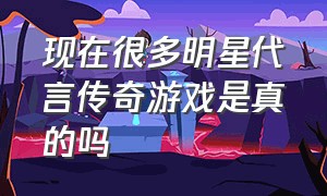 现在很多明星代言传奇游戏是真的吗