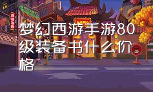 梦幻西游手游80级装备书什么价格