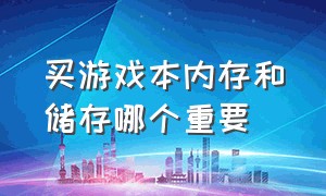 买游戏本内存和储存哪个重要（买游戏本内存和储存哪个重要一点）