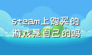 steam上购买的游戏是自己的吗