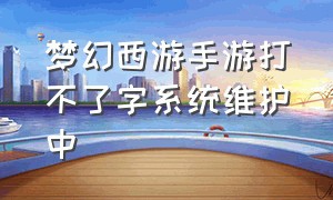 梦幻西游手游打不了字系统维护中（梦幻西游手游2024登不上去了）