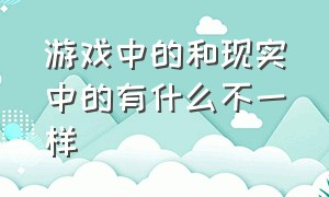 游戏中的和现实中的有什么不一样