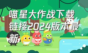 喵星大作战下载链接2024版本最新（喵星大作战下载链接2024版本最新安装）