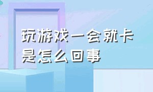 玩游戏一会就卡是怎么回事