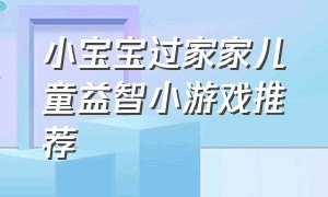 小宝宝过家家儿童益智小游戏推荐（适合跟五岁宝宝玩的过家家游戏）