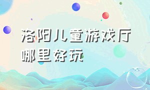 洛阳儿童游戏厅哪里好玩