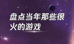 盘点当年那些很火的游戏（盘点最近比较火的游戏）