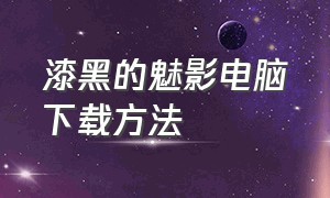 漆黑的魅影电脑下载方法（漆黑的魅影5.0下载）