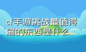 cf手游挑战最值得刷的东西是什么