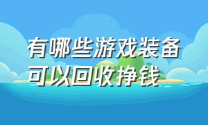 有哪些游戏装备可以回收挣钱（有哪些可以回收装备赚钱的游戏）