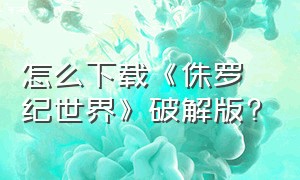 怎么下载《侏罗纪世界》破解版?