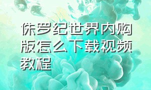 侏罗纪世界内购版怎么下载视频教程