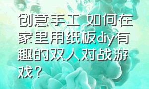 创意手工 如何在家里用纸板diy有趣的双人对战游戏?