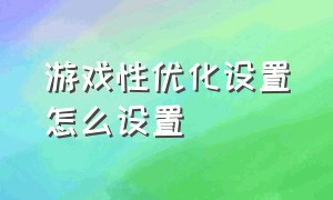 游戏性优化设置怎么设置（怎么通过修改参数降低游戏画质）