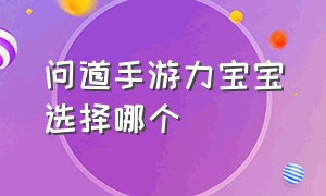 问道手游力宝宝选择哪个（问道手游平民宝宝法强排行）