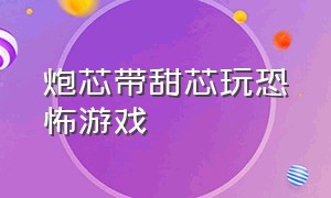 炮芯带甜芯玩恐怖游戏