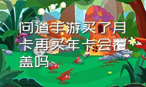 问道手游买了月卡再买年卡会覆盖吗