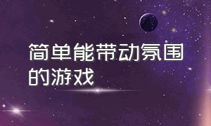 简单能带动氛围的游戏