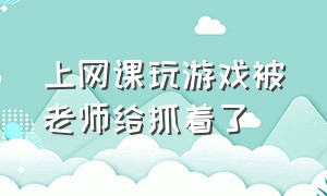 上网课玩游戏被老师给抓着了