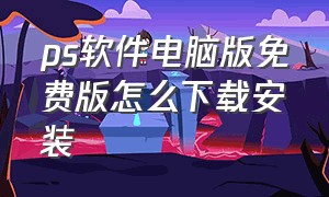 ps软件电脑版免费版怎么下载安装