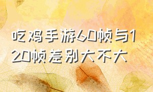 吃鸡手游60帧与120帧差别大不大