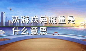 沃游戏免流量是什么意思（沃游戏免流啥意思）