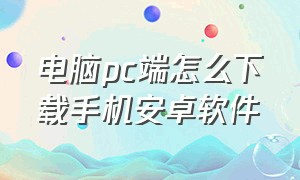 电脑pc端怎么下载手机安卓软件