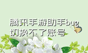 腾讯手游助手bug切换不了账号