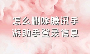 怎么删除腾讯手游助手登录信息（腾讯手游助手怎么删除游戏）