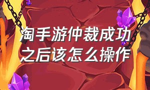 淘手游仲裁成功之后该怎么操作