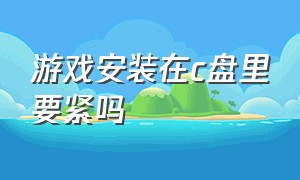 游戏安装在c盘里要紧吗