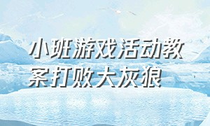 小班游戏活动教案打败大灰狼（小班体育游戏打败大灰狼教案）