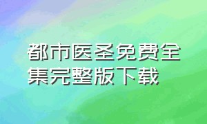 都市医圣免费全集完整版下载