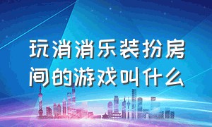 玩消消乐装扮房间的游戏叫什么（有个消消乐游戏是装修房子）